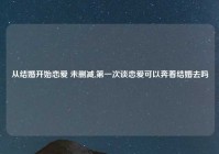 从结婚开始恋爱 未删减,第一次谈恋爱可以奔着结婚去吗