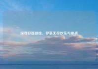 探寻好耍游戏，尽享无尽欢乐与挑战