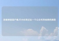 恋爱神器客户端,不小心发过去一个公众号发给我的消息