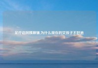 足疗店阿姨聊骚,为什么现在的女孩子不好追