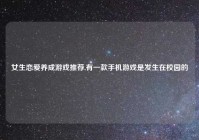 女生恋爱养成游戏推荐,有一款手机游戏是发生在校园的