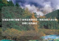 女朋友冻得打喷嚏了,你有没有遇见过一些极为惊人且让你目瞪口呆的操作