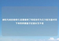 被贬凡间恋爱修行,若唐僧得了痔疮你作为主刀医生面对切下来的肉要面子还是长生不老