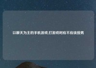 以聊天为主的手机游戏,打游戏时应不应该接男