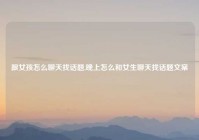 跟女孩怎么聊天找话题,晚上怎么和女生聊天找话题文案