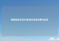 跟男朋友玩笑打闹,男女经常没事开玩笑