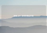 探秘 ARPG 游戏的奇幻天地