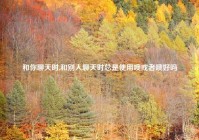 和你聊天时,和别人聊天时总是使用噢或者哦好吗