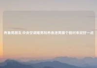 养鱼男朋友,中央空调暖男和养鱼渣男哪个相对来说好一点