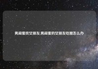 男闺蜜找女朋友,男闺蜜的女朋友吃醋怎么办