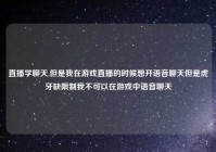 直播学聊天,但是我在游戏直播的时候想开语音聊天但是虎牙缺限制我不可以在游戏中语音聊天