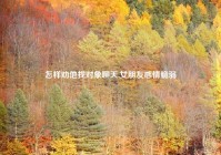 怎样劝他找对象聊天,女朋友感情脆弱