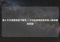 男人不许我跟他客气聊天,一个对你虚情假意的男人都有哪些表现