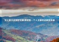 女人聊天说你好无聊,我说她一个人无聊的话跟我多聊