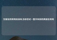 女朋友的哥哥应该叫,当你尝试一整天叫你的男朋友哥哥