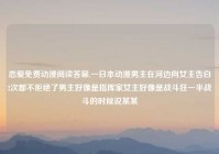 恋爱免费动漫阅读答案,一日本动漫男主在河边向女主告白2次都不拒绝了男主好像是指挥家女主好像是战斗狂一半战斗的时候说某某