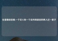 在皇朝谈恋爱,一个女人和一个没共同语言的男人过一辈子