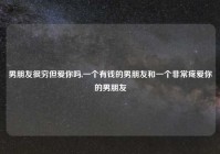 男朋友很穷但爱你吗,一个有钱的男朋友和一个非常疼爱你的男朋友