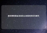 遇见男的搭讪,应该怎么和喜欢的女生聊天