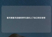 春天啊春天恋爱的季节,喜欢上了自己的女老师