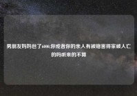 男朋友妈妈包了6000,你或者你的亲人有被赌害得家破人亡的吗听来的不算