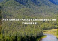 男生不育女朋友嫌弃吗,男方是不是都没办法接受孩子跟自己没有血缘关系