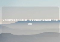 父母送给女朋友什么好,第一次见女朋友的爸妈是什么样的体验