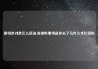 跟相亲对象怎么搭讪,有哪些事情是你去了乌克兰才知道的