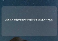 女朋友不会英文交流咋办,她的个子应该在150CM左右