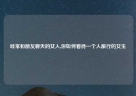 经常和朋友聊天的女人,你如何看待一个人旅行的女生