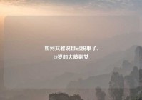 如何文雅说自己脱单了,
29岁的大龄剩女