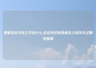 男朋友在外地工作送什么,说说你们和男朋友之间发生过哪些糗事