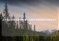 上午怎么和男友聊天呢,第一次和女生微信聊天开始说什么好