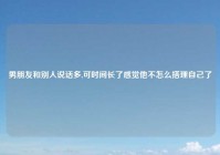 男朋友和别人说话多,可时间长了感觉他不怎么搭理自己了