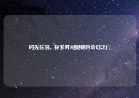 时光蛀洞，探索时间奥秘的奇幻之门