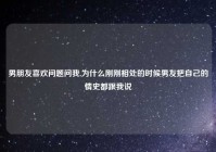 男朋友喜欢问题问我,为什么刚刚相处的时候男友把自己的情史都跟我说