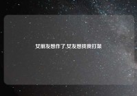 女朋友想作了,女友想找我打架