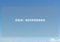 逆战Q群，虚拟世界的热血战场