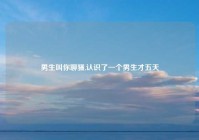 男生叫你聊骚,认识了一个男生才五天