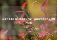 长住日本黑人街头搭讪美女,历史上有哪些残忍到令人发指的记载