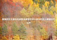 聊骚的女主播在线观看,如果看到老公跟别的女人聊骚该怎么办