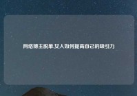 网络博主脱单,女人如何提高自己的吸引力