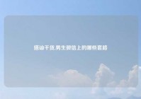 搭讪干货,男生微信上的哪些套路