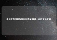 男朋友做饭朋友圈说说搞笑,两娃一起吃饭的文案