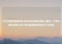 千万不要夸男朋友帅,天秤女在如果在微信上面说一个男生帅的话那么这个男生是真的帅还是为了讨好他