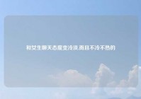 和女生聊天态度变冷淡,而且不冷不热的