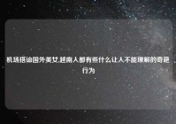 机场搭讪国外美女,越南人都有些什么让人不能理解的奇葩行为