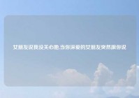 女朋友说我没关心她,当你深爱的女朋友突然跟你说