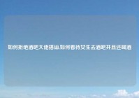 如何拒绝酒吧大佬搭讪,如何看待女生去酒吧并且还喝酒