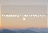 有女朋友戒指戴哪只手,为什么好多女孩子都要脖子上带项链